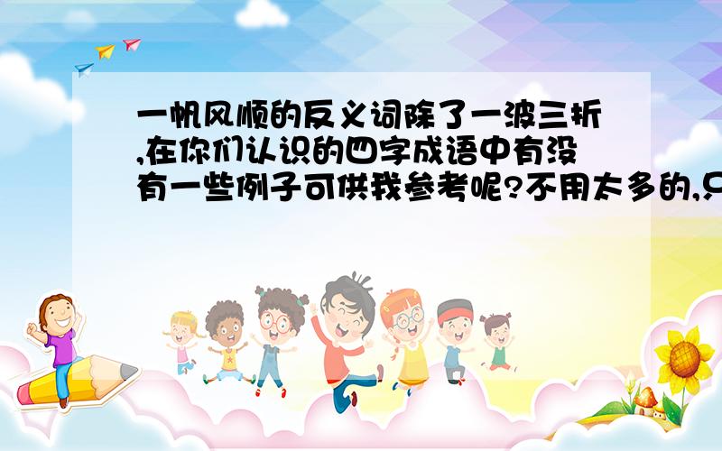 一帆风顺的反义词除了一波三折,在你们认识的四字成语中有没有一些例子可供我参考呢?不用太多的,只需几个就行!