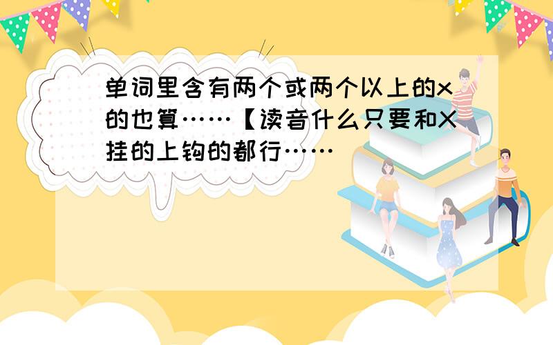 单词里含有两个或两个以上的x的也算……【读音什么只要和X挂的上钩的都行……