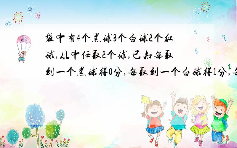 袋中有4个黑球3个白球2个红球,从中任取2个球,已知每取到一个黑球得0分,每取到一个白球得1分,每取到一个红球得2分,用