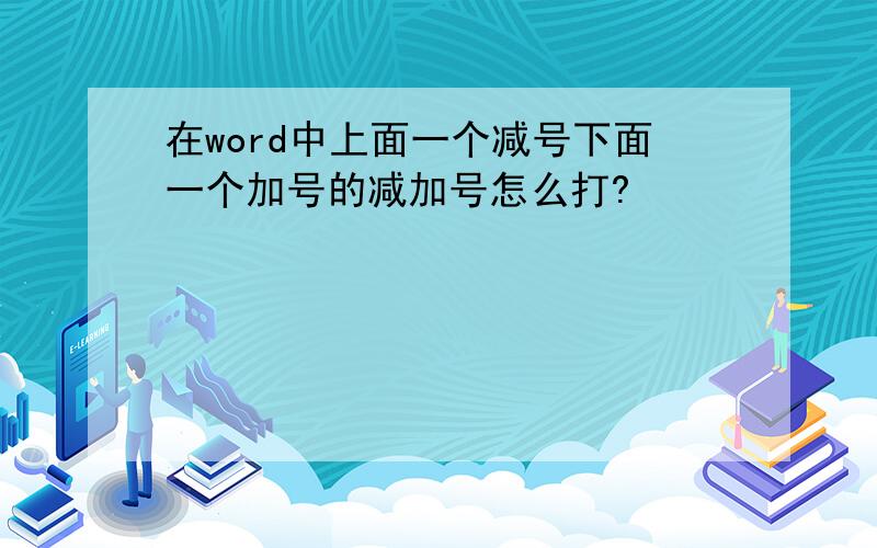 在word中上面一个减号下面一个加号的减加号怎么打?