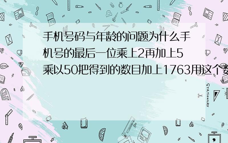 手机号码与年龄的问题为什么手机号的最后一位乘上2再加上5乘以50把得到的数目加上1763用这个数目减去出生的年份.会有一