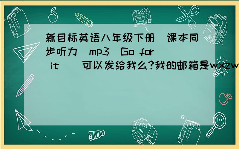 新目标英语八年级下册(课本同步听力)mp3(Go for it ) 可以发给我么?我的邮箱是wxzwxy@126.