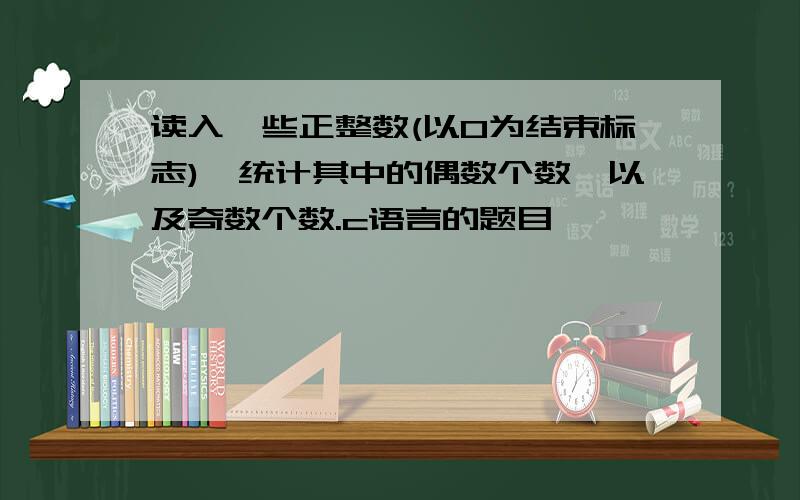 读入一些正整数(以0为结束标志),统计其中的偶数个数,以及奇数个数.c语言的题目