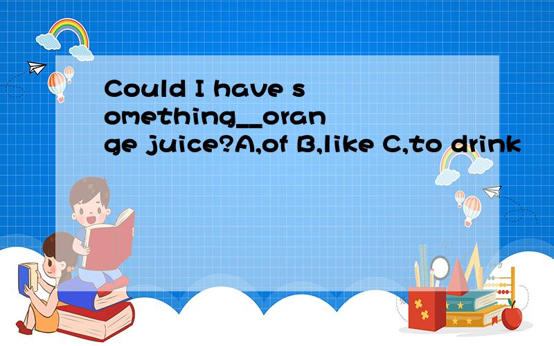 Could I have something__orange juice?A,of B,like C,to drink