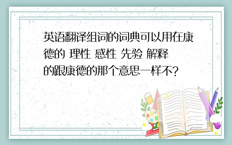 英语翻译组词的词典可以用在康德的 理性 感性 先验 解释的跟康德的那个意思一样不?