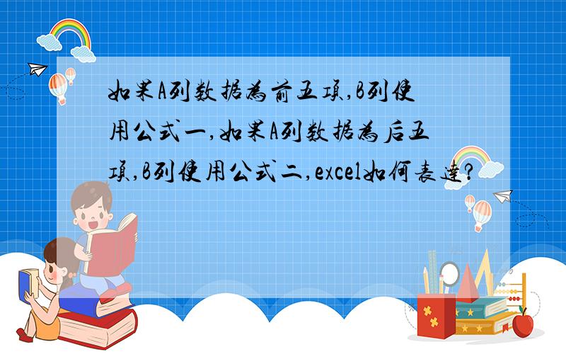 如果A列数据为前五项,B列使用公式一,如果A列数据为后五项,B列使用公式二,excel如何表达?