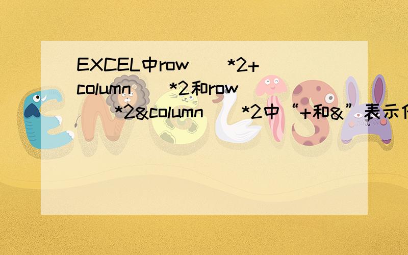 EXCEL中row()*2+column()*2和row()*2&column()*2中“+和&”表示什么意思,以及这两