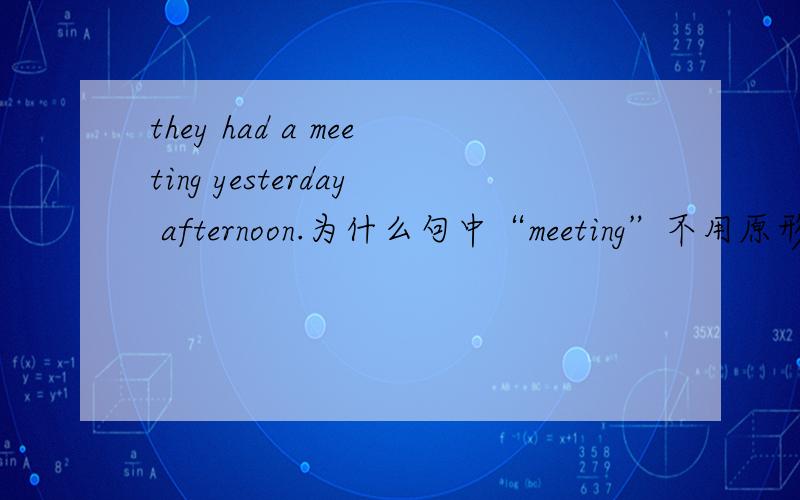 they had a meeting yesterday afternoon.为什么句中“meeting”不用原形呢?