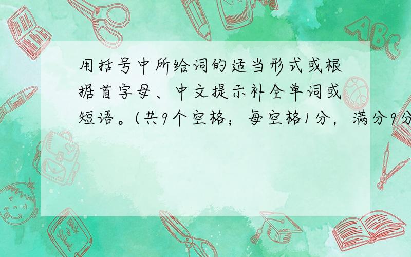 用括号中所给词的适当形式或根据首字母、中文提示补全单词或短语。(共9个空格；每空格1分，满分9分)