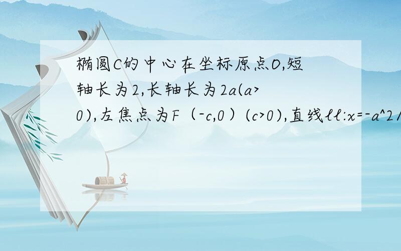 椭圆C的中心在坐标原点O,短轴长为2,长轴长为2a(a>0),左焦点为F（-c,0）(c>0),直线ll:x=-a^2/