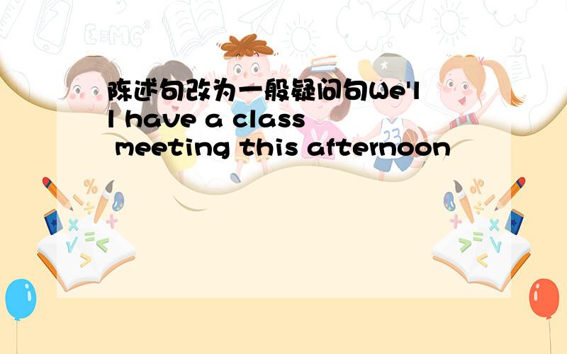 陈述句改为一般疑问句We'll have a class meeting this afternoon