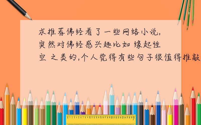 求推荐佛经看了一些网络小说,突然对佛经感兴趣比如 缘起性空 之类的,个人觉得有些句子很值得推敲,对于思想的升华很有意义本