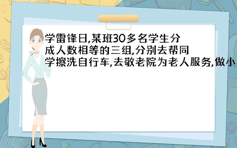 学雷锋日,某班30多名学生分成人数相等的三组,分别去帮同学擦洗自行车,去敬老院为老人服务,做小小交通协管员,第一组刚好2