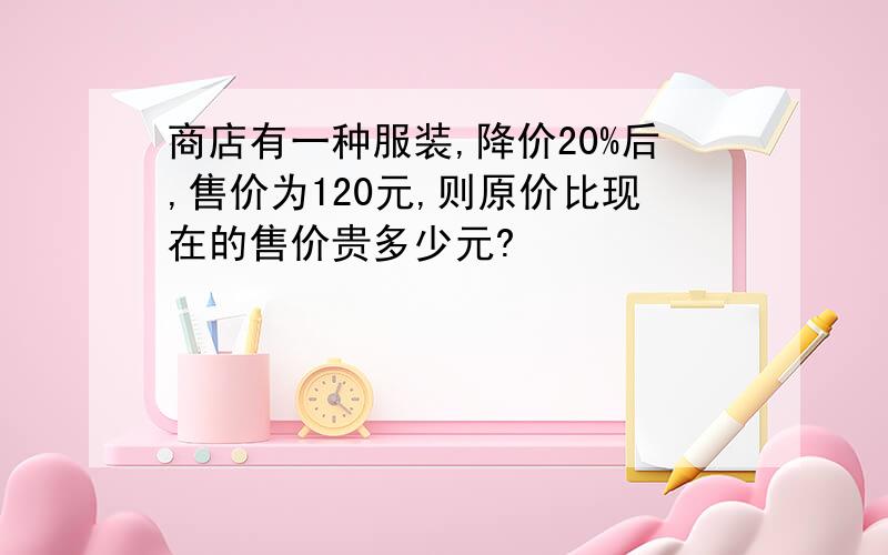 商店有一种服装,降价20%后,售价为120元,则原价比现在的售价贵多少元?