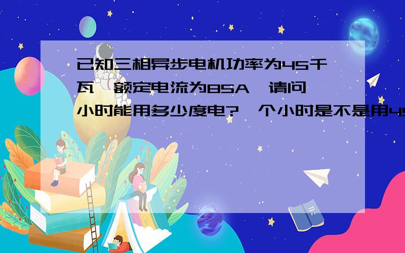 已知三相异步电机功率为45千瓦,额定电流为85A,请问一小时能用多少度电?一个小时是不是用45度电