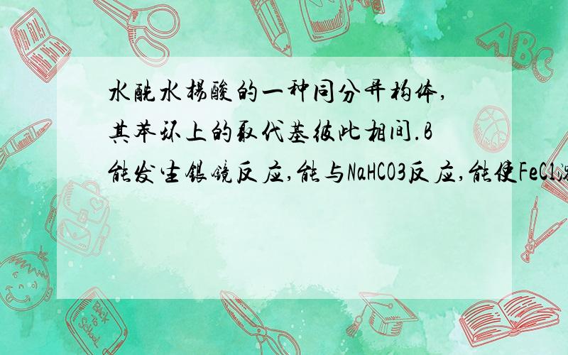 水酰水杨酸的一种同分异构体,其苯环上的取代基彼此相间.B能发生银镜反应,能与NaHCO3反应,能使FeCl溶液