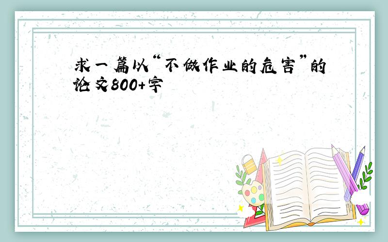 求一篇以“不做作业的危害”的论文800+字