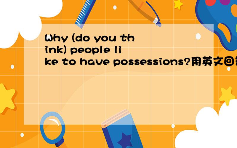 Why (do you think) people like to have possessions?用英文回答两三句