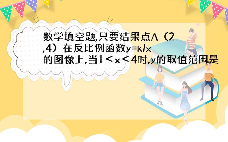 数学填空题,只要结果点A（2,4）在反比例函数y=k/x的图像上,当1＜x＜4时,y的取值范围是