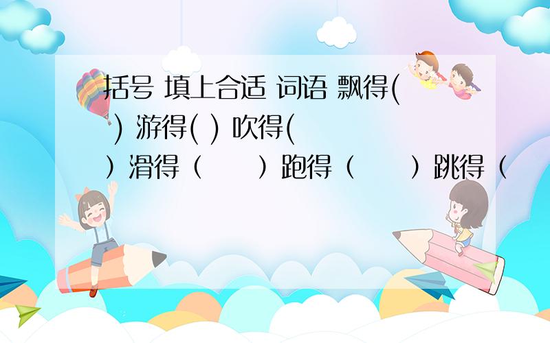 括号 填上合适 词语 飘得( ) 游得( ) 吹得(　　）滑得（　　）跑得（　　）跳得（　　）装得（　）穿得（