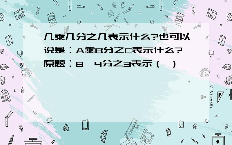 几乘几分之几表示什么?也可以说是：A乘B分之C表示什么?原题：8*4分之3表示（ ）