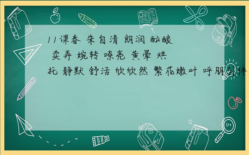 11课春 朱自清 朗润 酝酿 卖弄 婉转 嘹亮 黄晕 烘托 静默 舒活 欣欣然 繁花嫩叶 呼朋引伴 抖擞精神 花枝招展