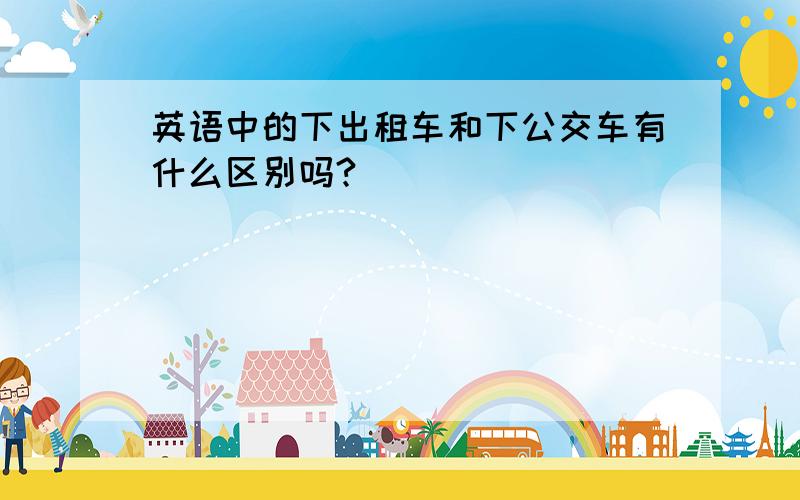 英语中的下出租车和下公交车有什么区别吗?