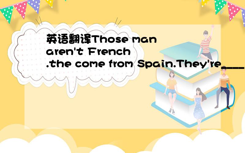 英语翻译Those man aren't French .the come from Spain.They're____