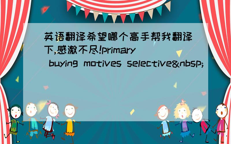 英语翻译希望哪个高手帮我翻译下,感激不尽!primary buying motives selective 