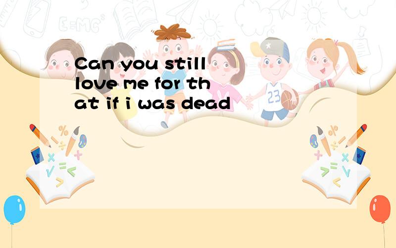 Can you still love me for that if i was dead