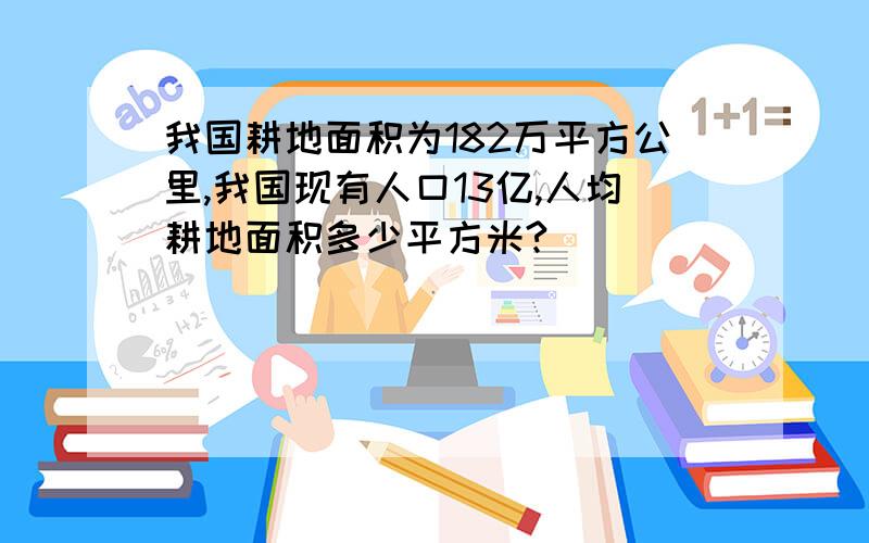 我国耕地面积为182万平方公里,我国现有人口13亿,人均耕地面积多少平方米?