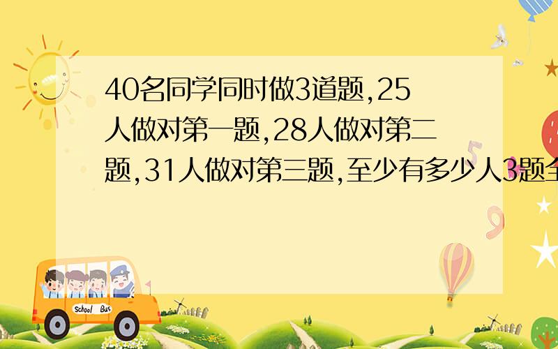 40名同学同时做3道题,25人做对第一题,28人做对第二题,31人做对第三题,至少有多少人3题全做对?