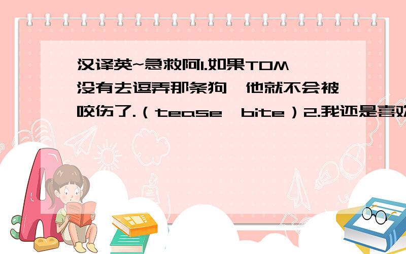 汉译英~急救阿1.如果TOM没有去逗弄那条狗,他就不会被咬伤了.（tease,bite）2.我还是喜欢天然材料制成的梳子