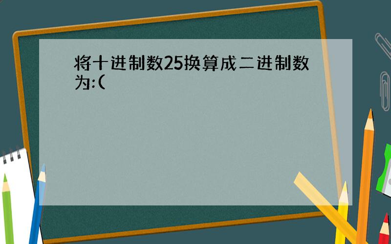 将十进制数25换算成二进制数为:(