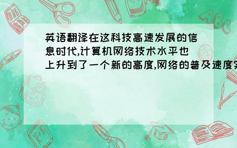 英语翻译在这科技高速发展的信息时代,计算机网络技术水平也上升到了一个新的高度,网络的普及速度实为惊人,它已经渗透到人们的