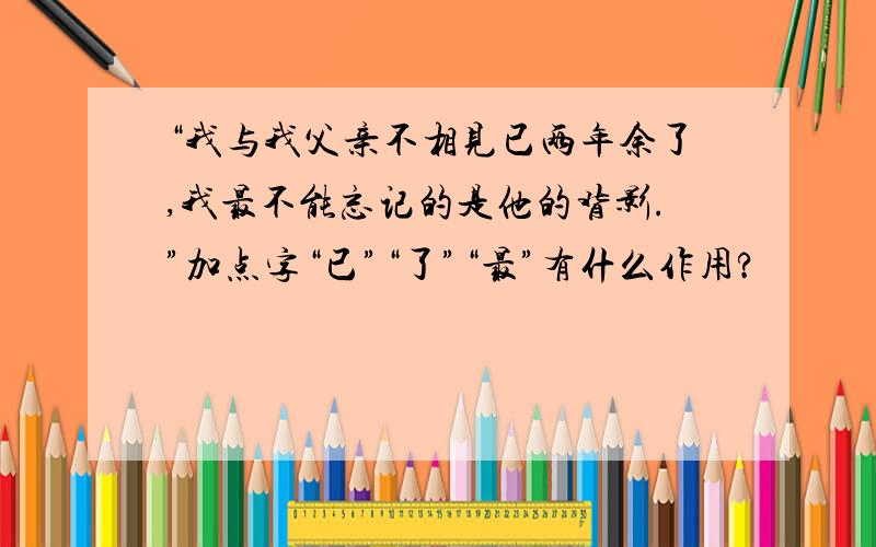 “我与我父亲不相见已两年余了,我最不能忘记的是他的背影.”加点字“已”“了”“最”有什么作用?