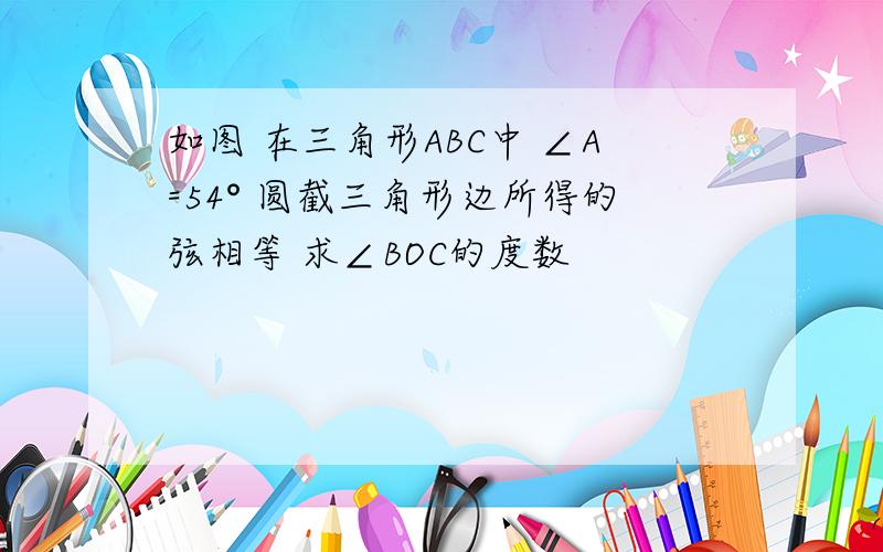 如图 在三角形ABC中 ∠A=54° 圆截三角形边所得的弦相等 求∠BOC的度数