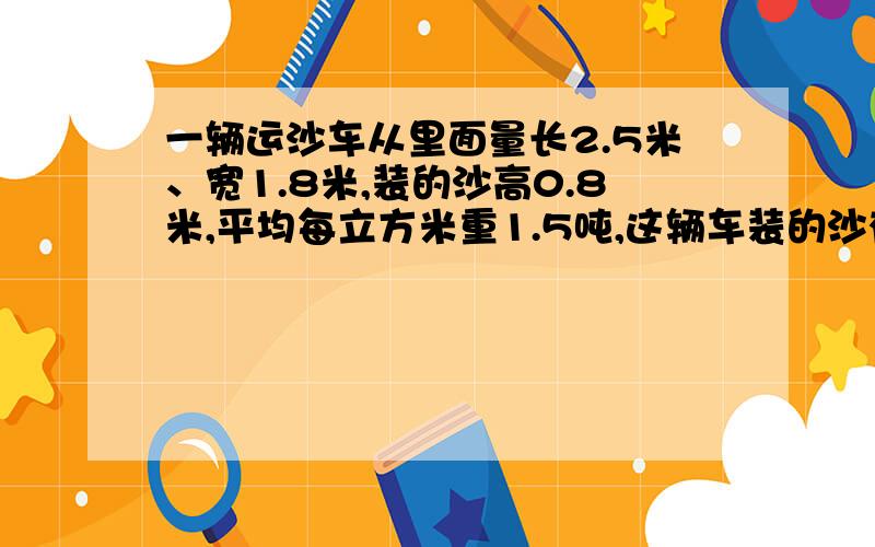 一辆运沙车从里面量长2.5米、宽1.8米,装的沙高0.8米,平均每立方米重1.5吨,这辆车装的沙有多少吨?