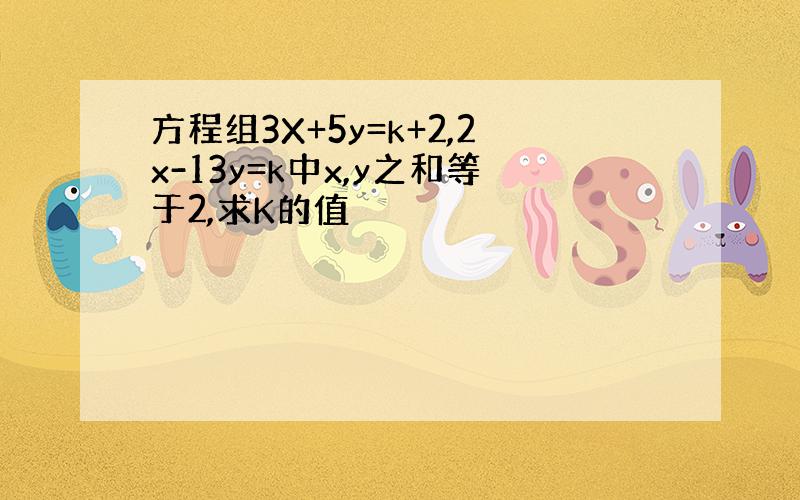 方程组3X+5y=k+2,2x-13y=k中x,y之和等于2,求K的值