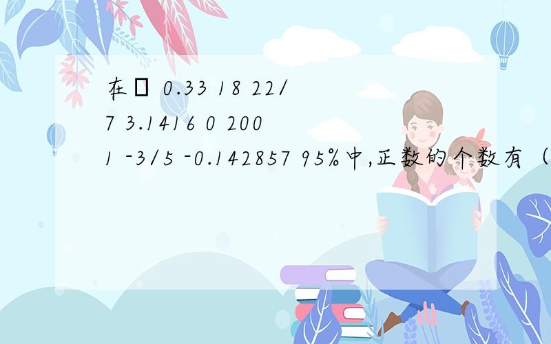 在π 0.33 18 22/7 3.1416 0 2001 -3/5 -0.142857 95%中,正数的个数有（）个,