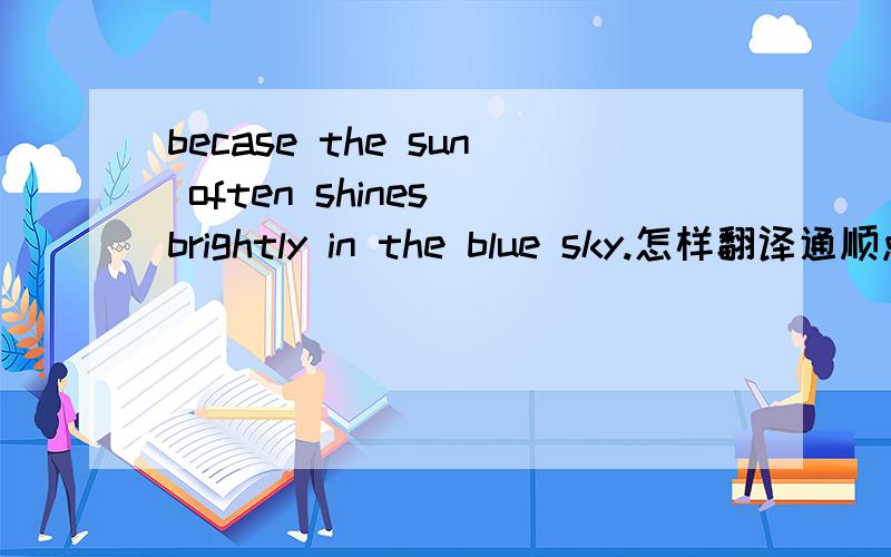 becase the sun often shines brightly in the blue sky.怎样翻译通顺点