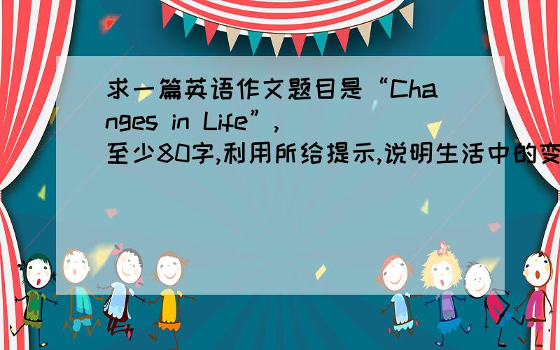 求一篇英语作文题目是“Changes in Life”,至少80字,利用所给提示,说明生活中的变化.