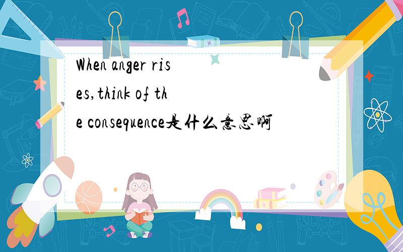 When anger rises,think of the consequence是什么意思啊