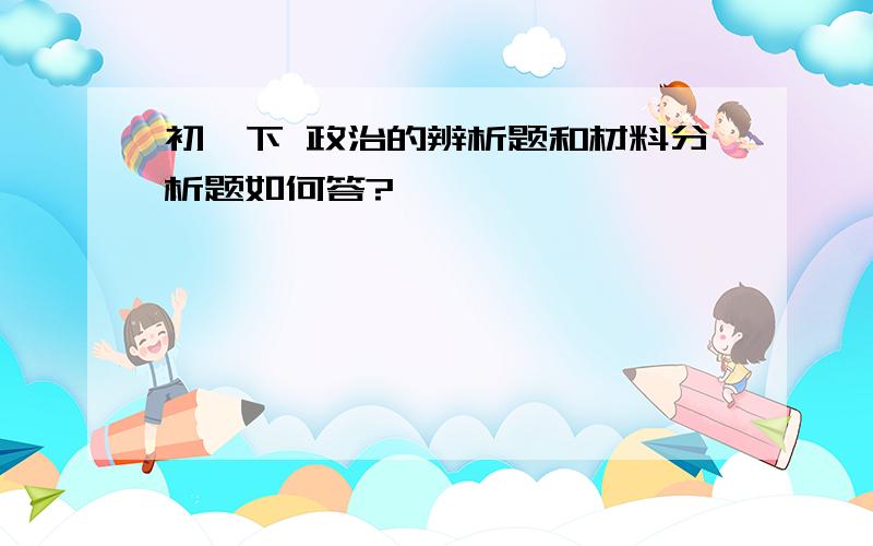 初一下 政治的辨析题和材料分析题如何答?