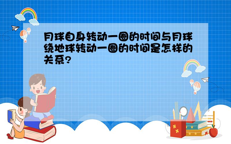 月球自身转动一圈的时间与月球绕地球转动一圈的时间是怎样的关系?