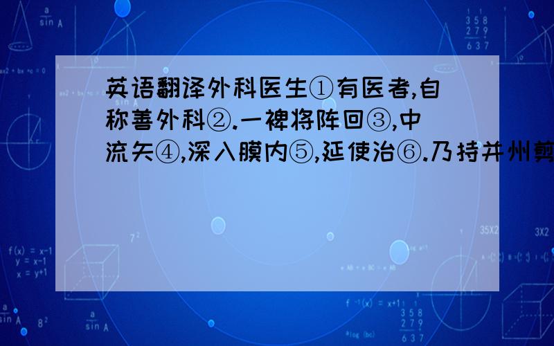 英语翻译外科医生①有医者,自称善外科②.一裨将阵回③,中流矢④,深入膜内⑤,延使治⑥.乃持并州剪⑦,剪去矢管⑧,跪而请谢