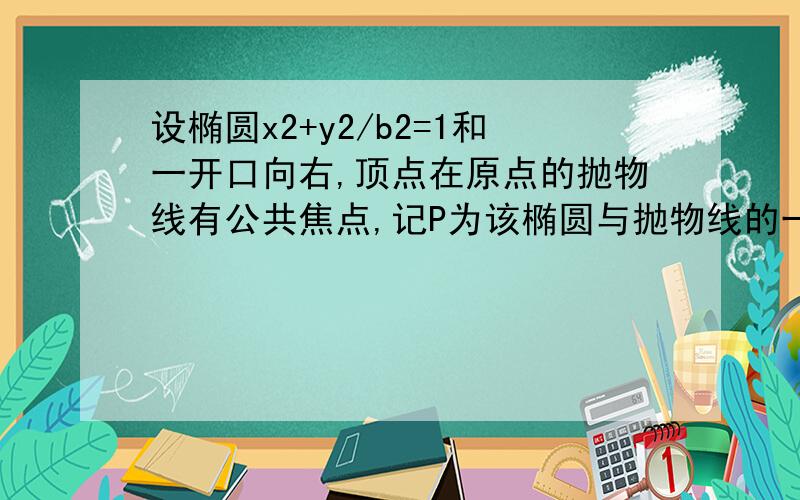 设椭圆x2+y2/b2=1和一开口向右,顶点在原点的抛物线有公共焦点,记P为该椭圆与抛物线的一个交电,