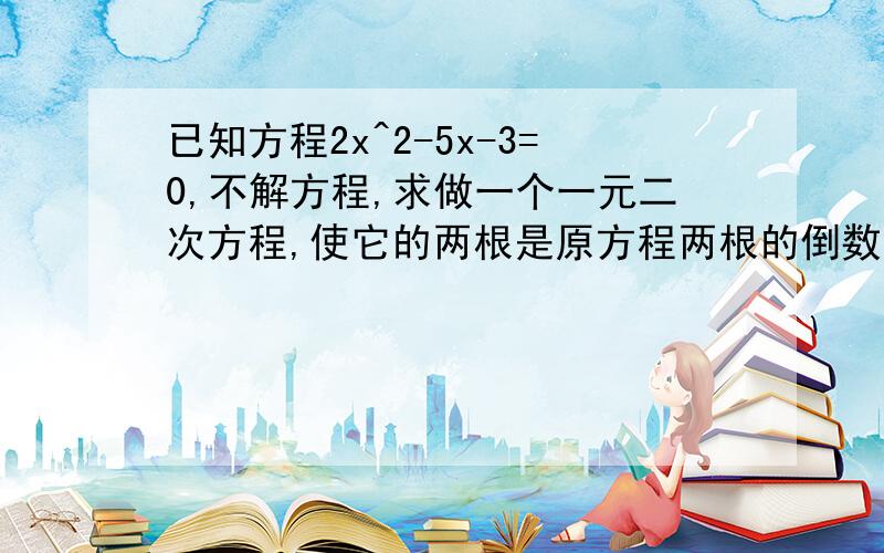 已知方程2x^2-5x-3=0,不解方程,求做一个一元二次方程,使它的两根是原方程两根的倒数.