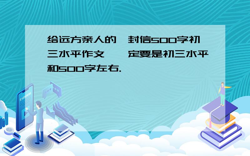 给远方亲人的一封信500字初三水平作文,一定要是初三水平和500字左右.