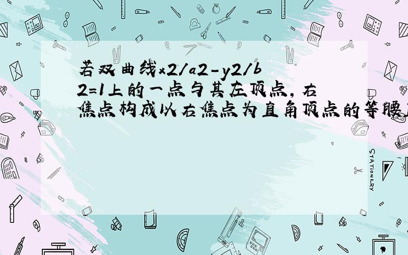 若双曲线x2/a2-y2/b2=1上的一点与其左顶点,右焦点构成以右焦点为直角顶点的等腰直角三角形,则双曲线率心率?